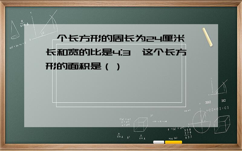 一个长方形的周长为24厘米,长和宽的比是4:3,这个长方形的面积是（）