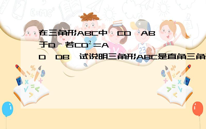 在三角形ABC中,CD⊥AB于D,若CD²=AD×DB,试说明三角形ABC是直角三角形