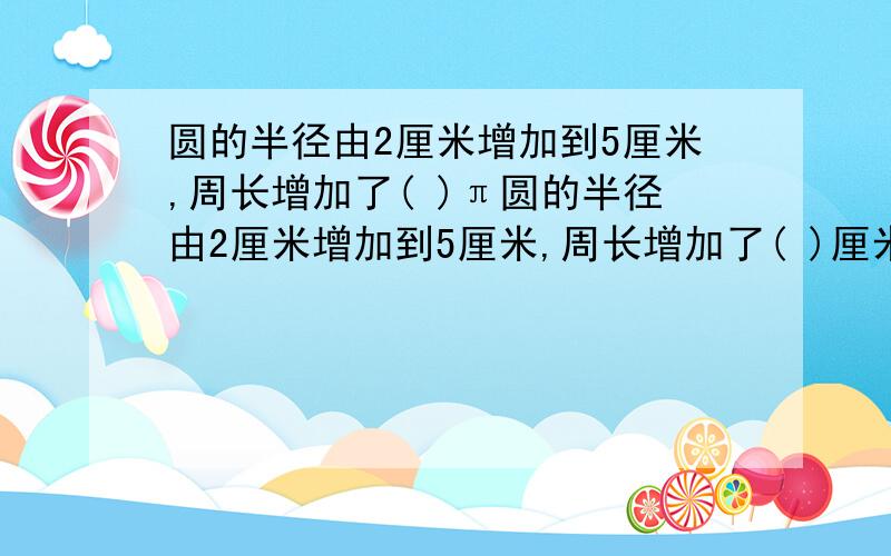 圆的半径由2厘米增加到5厘米,周长增加了( )π圆的半径由2厘米增加到5厘米,周长增加了( )厘米A.4π B.5π C.6π D.7π