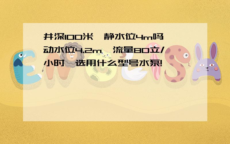 井深100米,静水位4m吗,动水位4.2m,流量80立/小时,选用什么型号水泵!