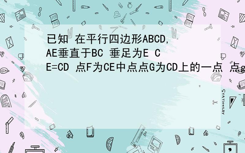 已知 在平行四边形ABCD,AE垂直于BC 垂足为E CE=CD 点F为CE中点点G为CD上的一点 点g为cd上一点 连接df eg ag 角1=角2 求证角ceg=二分之一角age  如果做平行或垂直 请详细说明为什么  我才初二  四边形