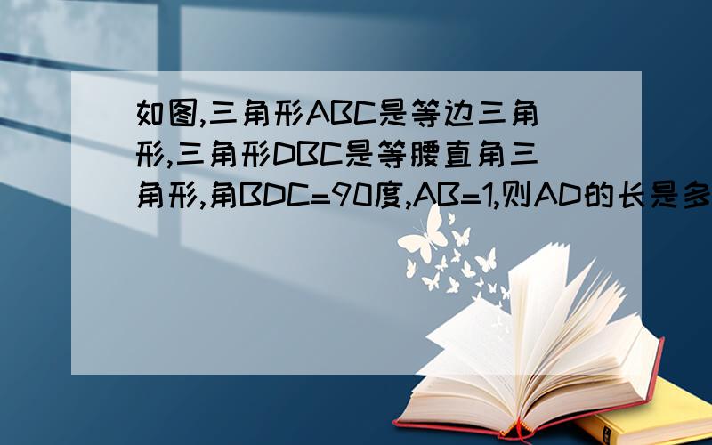 如图,三角形ABC是等边三角形,三角形DBC是等腰直角三角形,角BDC=90度,AB=1,则AD的长是多少?