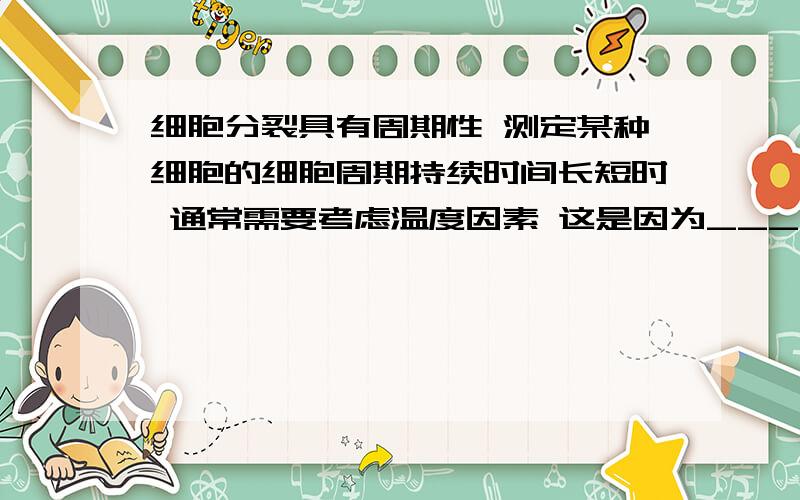 细胞分裂具有周期性 测定某种细胞的细胞周期持续时间长短时 通常需要考虑温度因素 这是因为__________________________________________.