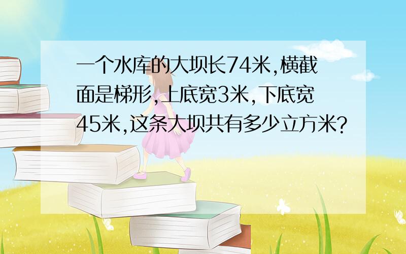 一个水库的大坝长74米,横截面是梯形,上底宽3米,下底宽45米,这条大坝共有多少立方米?