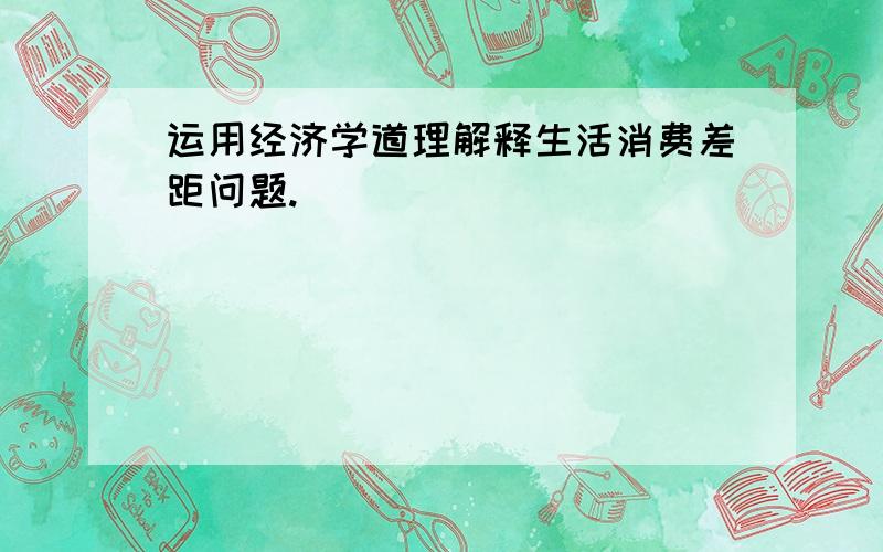 运用经济学道理解释生活消费差距问题.