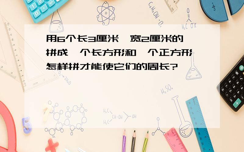 用6个长3厘米,宽2厘米的,拼成一个长方形和一个正方形,怎样拼才能使它们的周长?