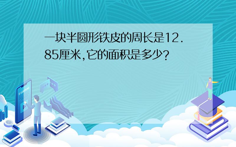 一块半圆形铁皮的周长是12.85厘米,它的面积是多少?