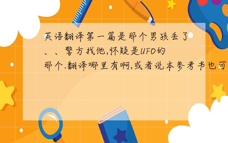 英语翻译第一篇是那个男孩丢了、、警方找他,怀疑是UFO的那个.翻译哪里有啊,或者说本参考书也可以的.有没有模块2的3篇READING和PROJECT的的所有译文