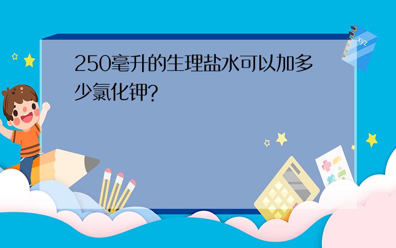 250毫升的生理盐水可以加多少氯化钾?