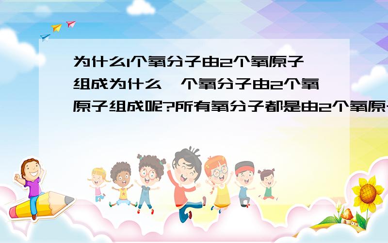 为什么1个氧分子由2个氧原子组成为什么一个氧分子由2个氧原子组成呢?所有氧分子都是由2个氧原子组成吗 构成臭氧的是氧分子吗?