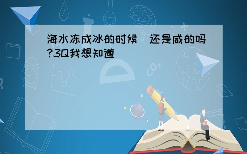 海水冻成冰的时候．还是咸的吗?3Q我想知道