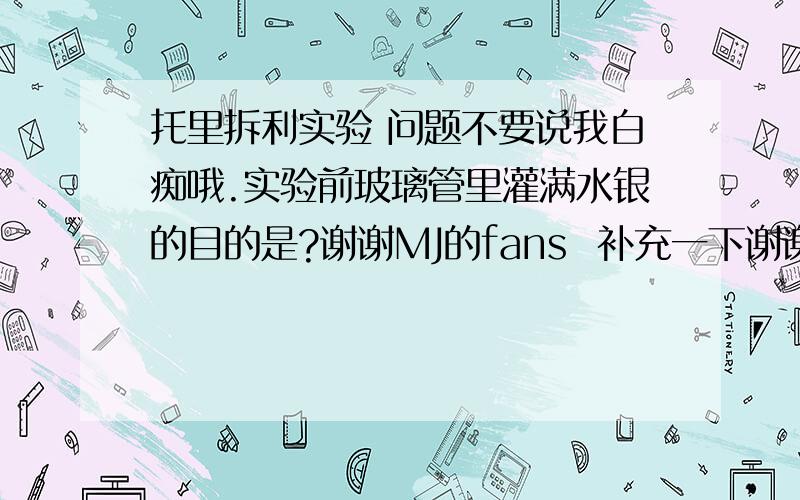 托里拆利实验 问题不要说我白痴哦.实验前玻璃管里灌满水银的目的是?谢谢MJ的fans  补充一下谢谢哦，我也是MJ的fans