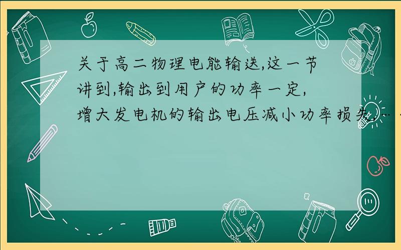 关于高二物理电能输送,这一节讲到,输出到用户的功率一定,增大发电机的输出电压减小功率损失,……（而在变压器的原理上,输出电压原线圈的输入电压决定副线圈的输出电压,输出电压决定