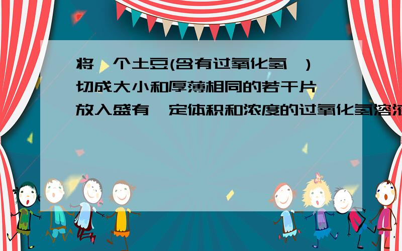 将一个土豆(含有过氧化氢酶)切成大小和厚薄相同的若干片,放入盛有一定体积和浓度的过氧化氢溶液的针筒中(如下图所示),以探究酶促反应的相关问题.根据实验现象与数据分析答题.      (1)