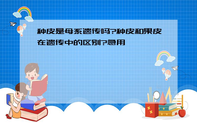 种皮是母系遗传吗?种皮和果皮在遗传中的区别?急用