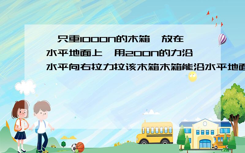 一只重1000N的木箱,放在水平地面上,用200N的力沿水平向右拉力拉该木箱木箱能沿水平地面匀速运动则木箱受到的摩擦力大小为 N,方向是 .如果水平拉力增大到300N,则木箱受到的摩擦力为 N.