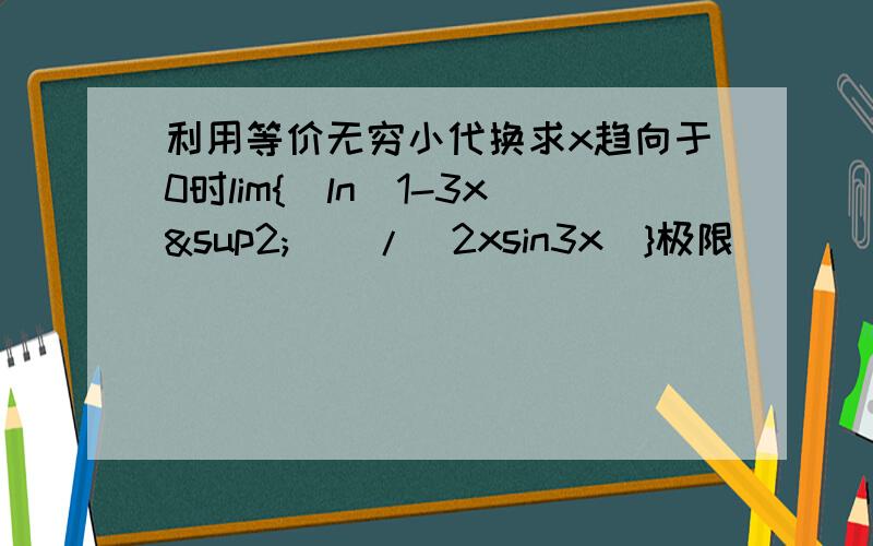 利用等价无穷小代换求x趋向于0时lim{[ln(1-3x²)]/(2xsin3x)}极限