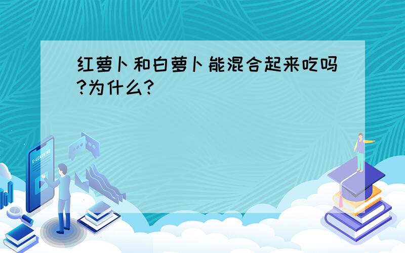 红萝卜和白萝卜能混合起来吃吗?为什么?