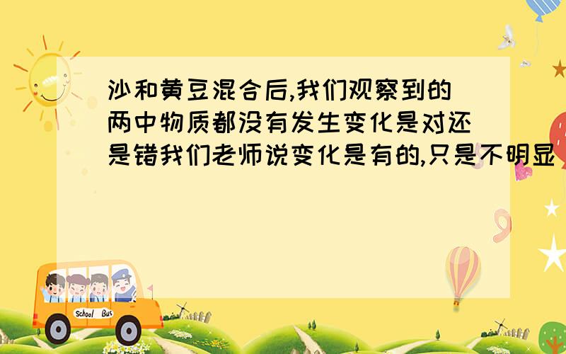 沙和黄豆混合后,我们观察到的两中物质都没有发生变化是对还是错我们老师说变化是有的,只是不明显