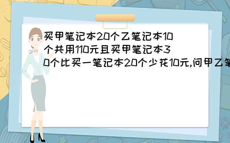 买甲笔记本20个乙笔记本10个共用110元且买甲笔记本30个比买一笔记本20个少花10元,问甲乙笔记本各是多少元