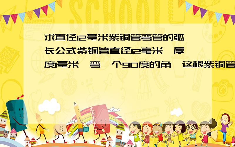 求直径12毫米紫铜管弯管的弧长公式紫铜管直径12毫米,厚度1毫米,弯一个90度的角,这根紫铜管总长3米,求弧长