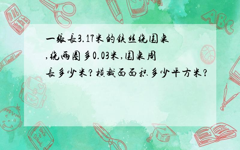 一张长3.17米的铁丝绕圆桌,绕两圈多0.03米,圆桌周长多少米?横截面面积多少平方米?