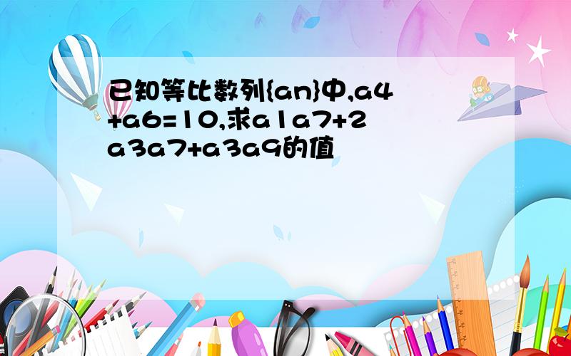 已知等比数列{an}中,a4+a6=10,求a1a7+2a3a7+a3a9的值