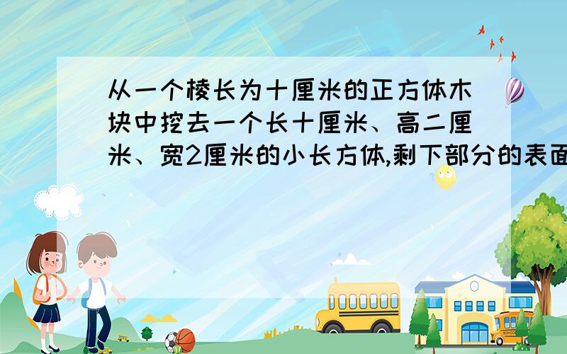 从一个棱长为十厘米的正方体木块中挖去一个长十厘米、高二厘米、宽2厘米的小长方体,剩下部分的表面积是多少