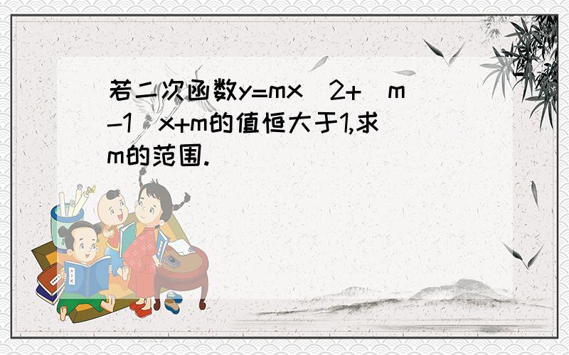 若二次函数y=mx^2+(m-1)x+m的值恒大于1,求m的范围.