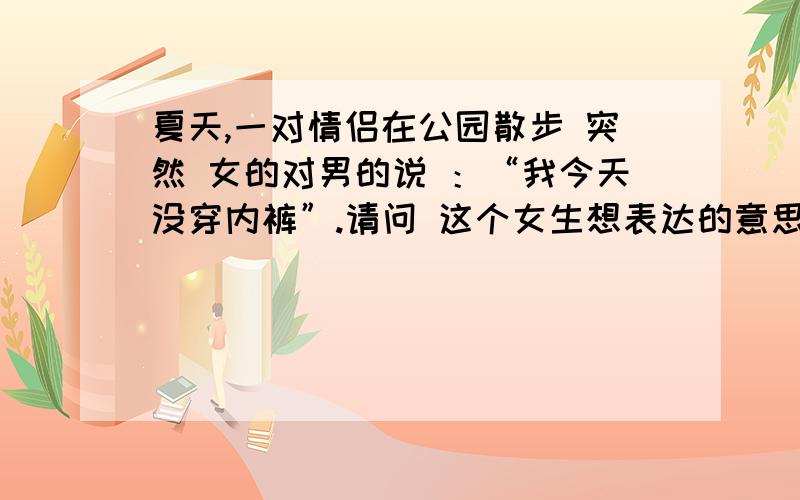 夏天,一对情侣在公园散步 突然 女的对男的说 ：“我今天没穿内裤”.请问 这个女生想表达的意思是什么大家能不能...哎 我又不是“男主角