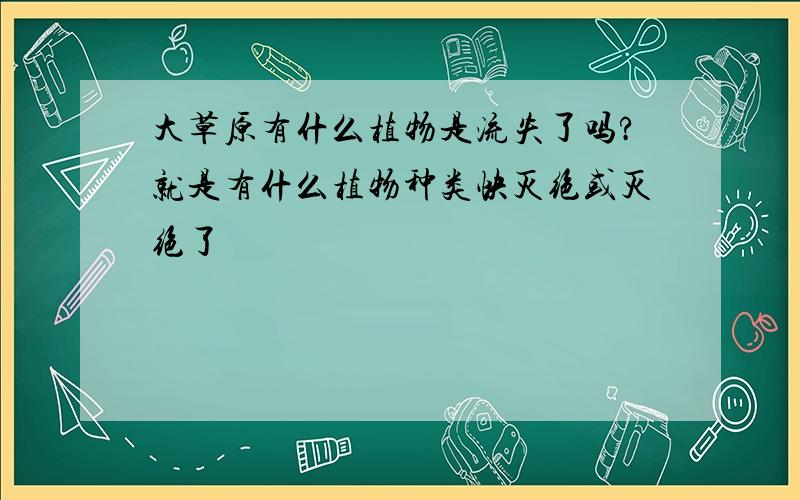 大草原有什么植物是流失了吗?就是有什么植物种类快灭绝或灭绝了