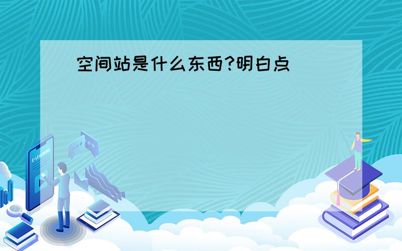 空间站是什么东西?明白点