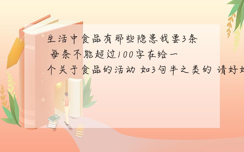 生活中食品有那些隐患我要3条 每条不能超过100字在给一个关于食品的活动 如3句半之类的 请好好回答