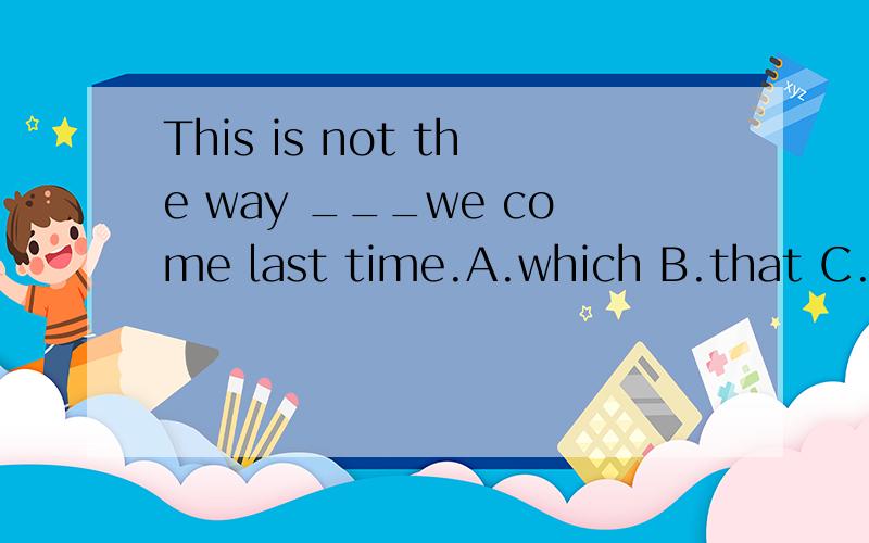 This is not the way ___we come last time.A.which B.that C.in which D.by which 为什么?那dotwz 你的意思是:by 是根据come 来的,那come by