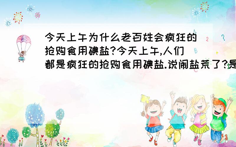 今天上午为什么老百姓会疯狂的抢购食用碘盐?今天上午,人们都是疯狂的抢购食用碘盐.说闹盐荒了?是不是真的?还是有人在散发谣言?