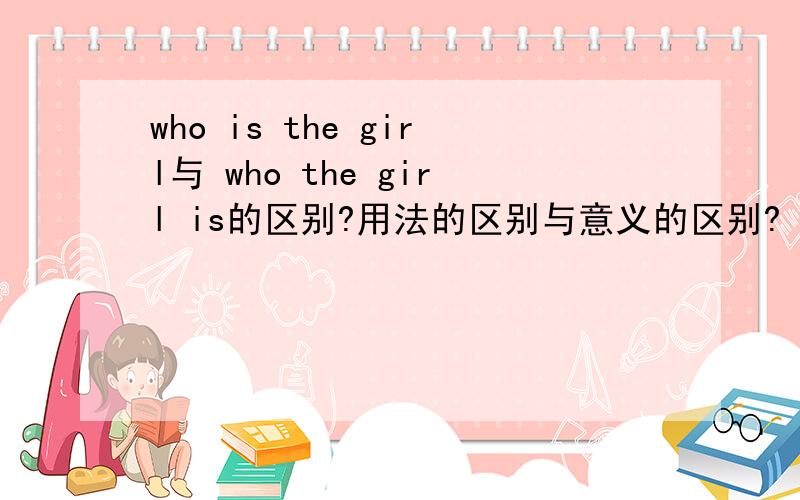 who is the girl与 who the girl is的区别?用法的区别与意义的区别?