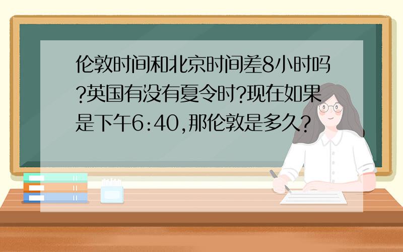 伦敦时间和北京时间差8小时吗?英国有没有夏令时?现在如果是下午6:40,那伦敦是多久?