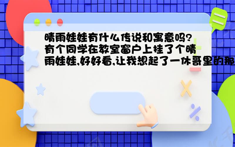 晴雨娃娃有什么传说和寓意吗?有个同学在教室窗户上挂了个晴雨娃娃,好好看,让我想起了一休哥里的那个,同桌说好像是思念的意思,我好想知道的详细一些,关于他的来历有什么故事吗?