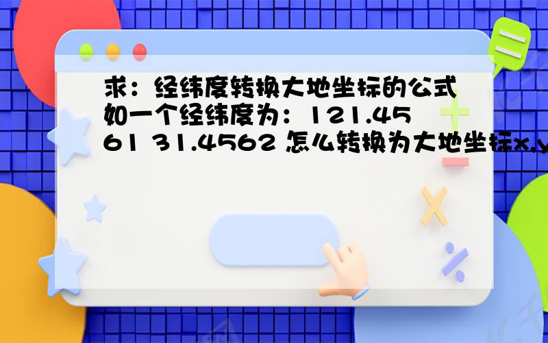 求：经纬度转换大地坐标的公式如一个经纬度为：121.4561 31.4562 怎么转换为大地坐标x,y,有什么转换公式嘛.