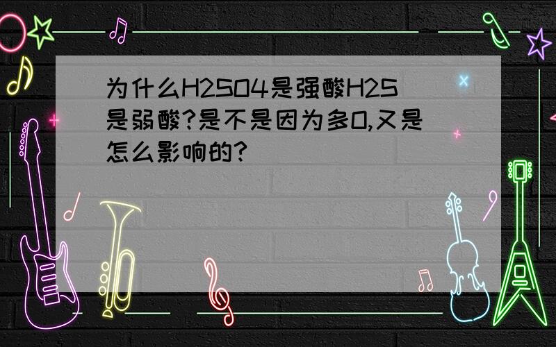 为什么H2SO4是强酸H2S是弱酸?是不是因为多O,又是怎么影响的?