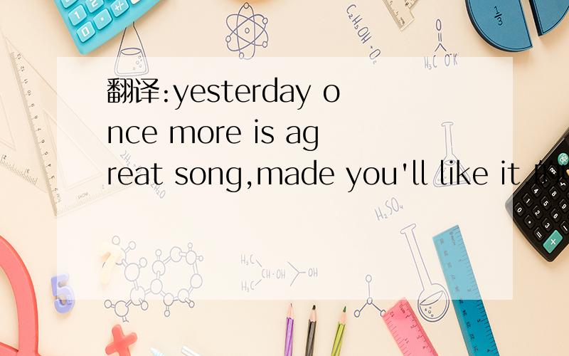 翻译:yesterday once more is agreat song,made you'll like it.的中文意思是什么