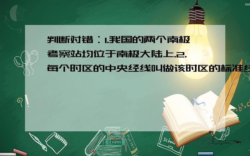 判断对错：1.我国的两个南极考察站均位于南极大陆上.2.每个时区的中央经线叫做该时区的标准经线.