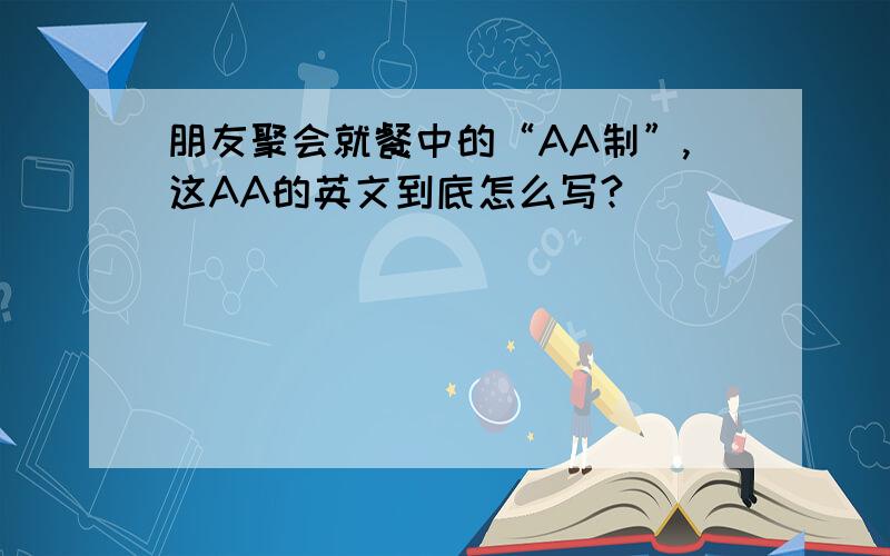 朋友聚会就餐中的“AA制”,这AA的英文到底怎么写?