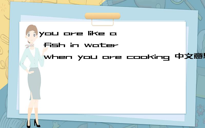 you are like a fish in water when you are cooking 中文意思?