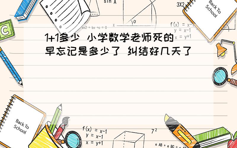 1+1多少 小学数学老师死的早忘记是多少了 纠结好几天了