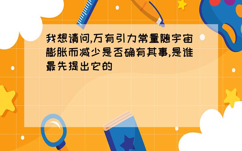 我想请问,万有引力常量随宇宙膨胀而减少是否确有其事,是谁最先提出它的