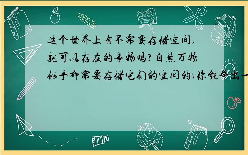 这个世界上有不需要存储空间,就可以存在的事物吗?自然万物似乎都需要存储它们的空间的；你能举出一个事物,是不需要存储它们的空间的吗?