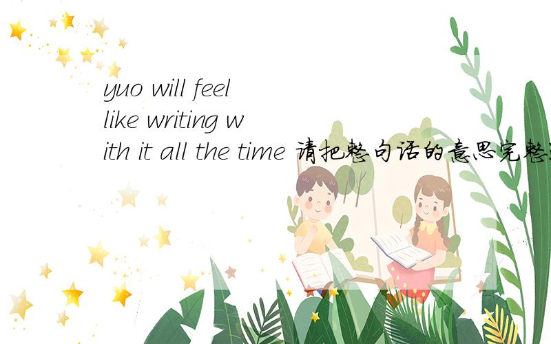 yuo will feel like writing with it all the time 请把整句话的意思完整通顺的翻译过来····谢谢!比较急!