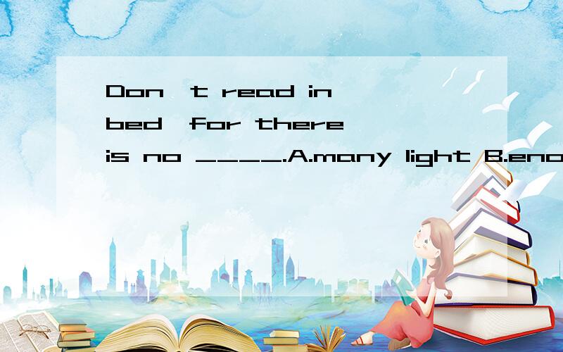 Don't read in bed,for there is no ____.A.many light B.enough light C.light D.enough lights