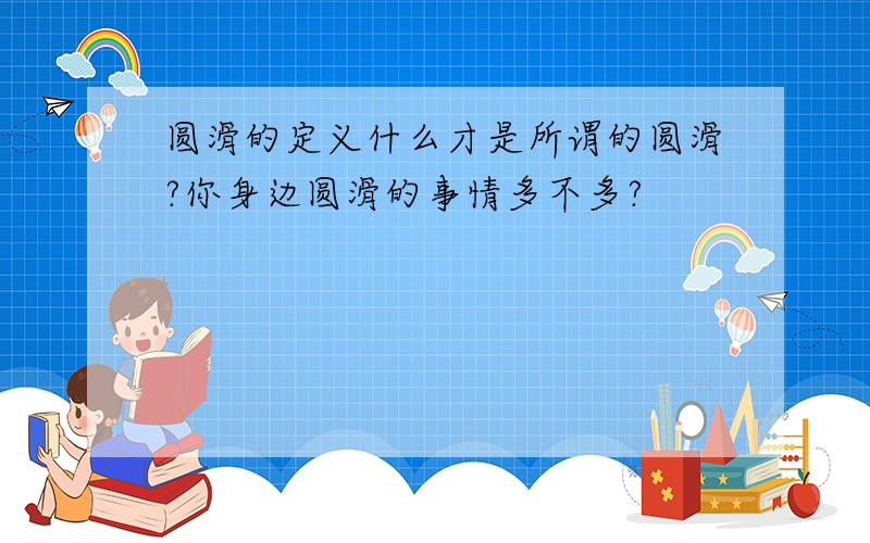 圆滑的定义什么才是所谓的圆滑?你身边圆滑的事情多不多?